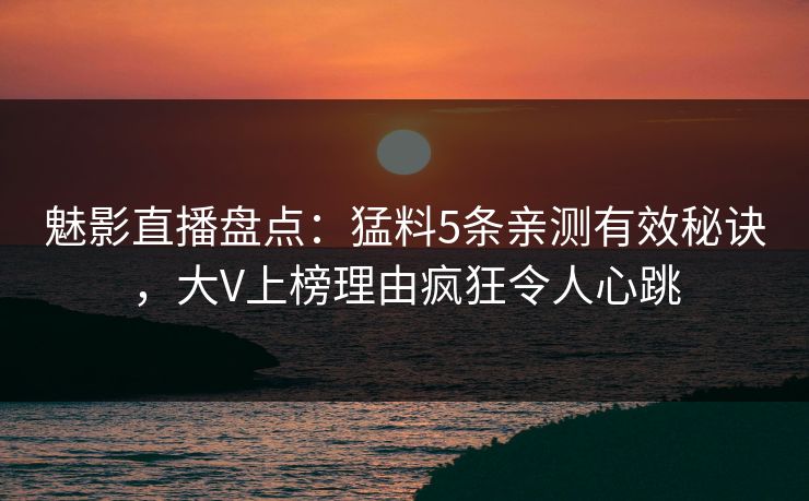 魅影直播盘点：猛料5条亲测有效秘诀，大V上榜理由疯狂令人心跳
