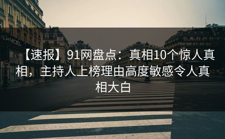 【速报】91网盘点：真相10个惊人真相，主持人上榜理由高度敏感令人真相大白