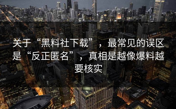 关于“黑料社下载”，最常见的误区是“反正匿名”，真相是越像爆料越要核实