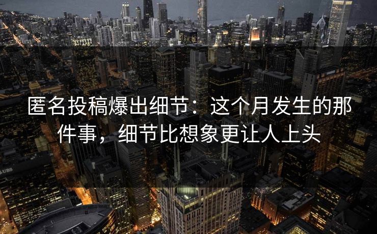 匿名投稿爆出细节：这个月发生的那件事，细节比想象更让人上头
