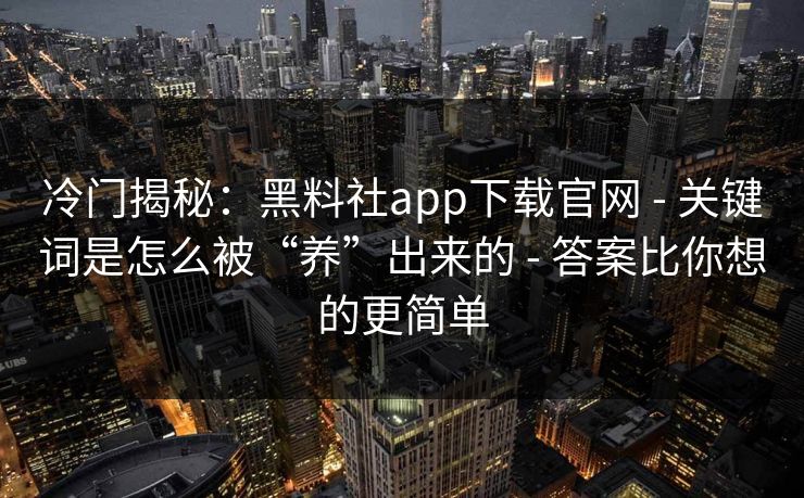 冷门揭秘：黑料社app下载官网 - 关键词是怎么被“养”出来的 - 答案比你想的更简单