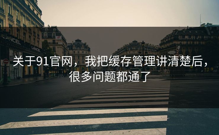 关于91官网，我把缓存管理讲清楚后，很多问题都通了