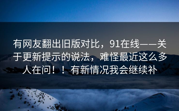 有网友翻出旧版对比，91在线——关于更新提示的说法，难怪最近这么多人在问！！有新情况我会继续补