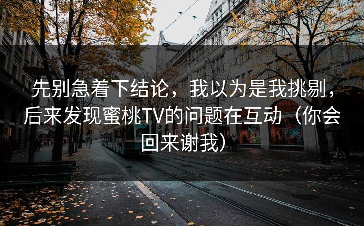 先别急着下结论，我以为是我挑剔，后来发现蜜桃TV的问题在互动（你会回来谢我）