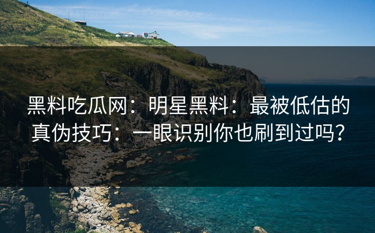 黑料吃瓜网:明星黑料:最被低估的真伪技巧:一眼识别你也刷到过吗? 黑料吃瓜网:明星黑料:最被低估的真伪技巧:一眼识别你也刷到过吗?