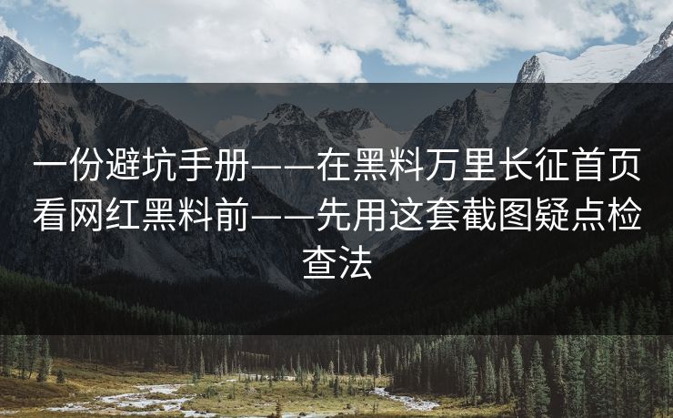 一份避坑手册——在黑料万里长征首页看网红黑料前——先用这套截图疑点检查法 一份避坑手册——在黑料万里长征首页看网红黑料前——先用这套截图疑点检查法