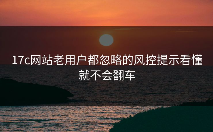 17c网站老用户都忽略的风控提示看懂就不会翻车 17c网站老用户都忽略的风控提示看懂就不会翻车