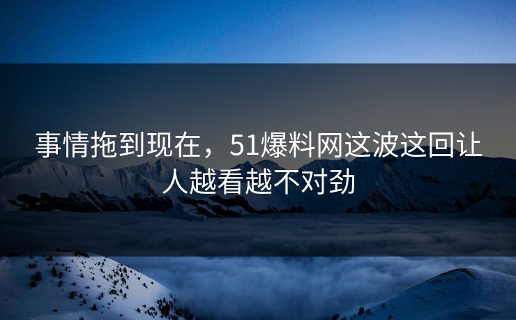 事情拖到现在，51爆料网这波这回让人越看越不对劲