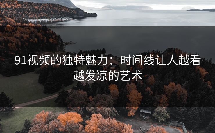 91视频的独特魅力：时间线让人越看越发凉的艺术